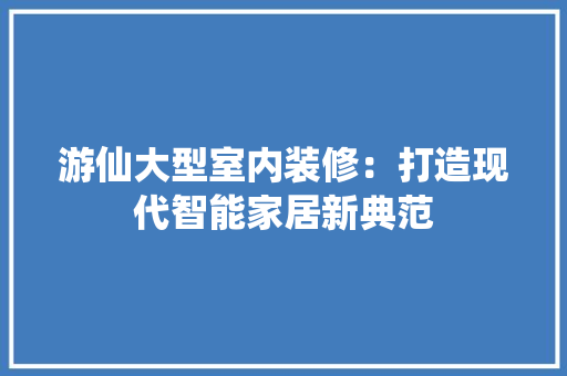 游仙大型室内装修：打造现代智能家居新典范 室内设计