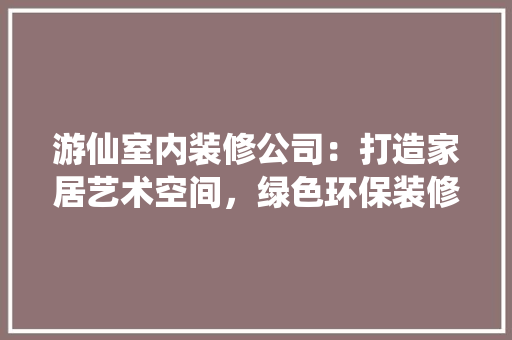 游仙室内装修公司：打造家居艺术空间，绿色环保装修新潮流 室内设计