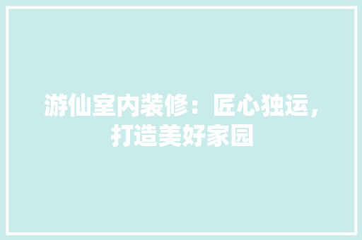 游仙室内装修：匠心独运，打造美好家园 室内设计