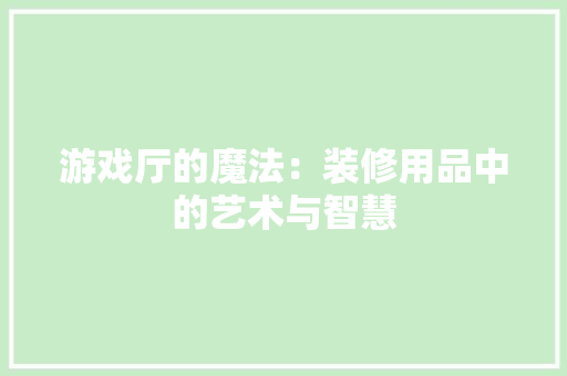 游戏厅的魔法：装修用品中的艺术与智慧 室内设计