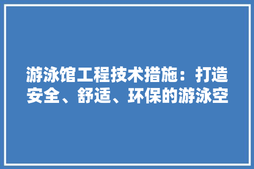 游泳馆工程技术措施：打造安全、舒适、环保的游泳空间 室内设计