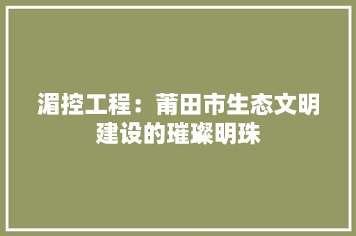湄控工程：莆田市生态文明建设的璀璨明珠 室内设计