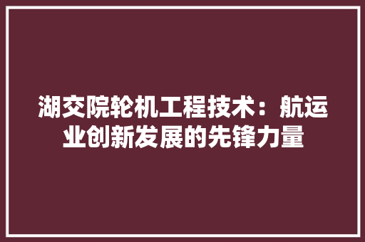 湖交院轮机工程技术：航运业创新发展的先锋力量