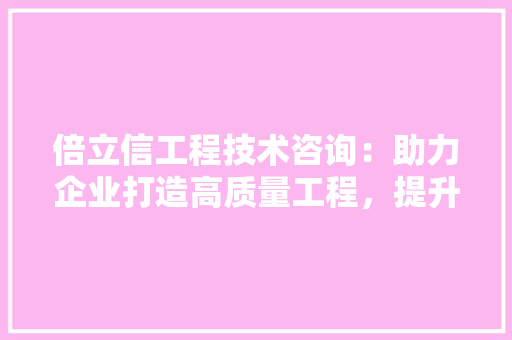 倍立信工程技术咨询：助力企业打造高质量工程，提升竞争力 家居装修
