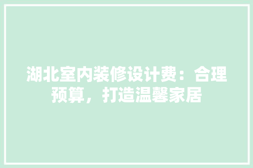 湖北室内装修设计费：合理预算，打造温馨家居