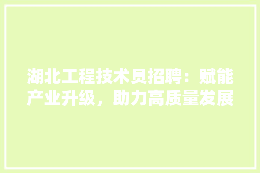 湖北工程技术员招聘：赋能产业升级，助力高质量发展 室内设计