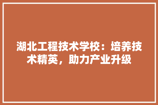 湖北工程技术学校：培养技术精英，助力产业升级 室内设计
