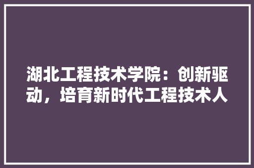湖北工程技术学院：创新驱动，培育新时代工程技术人才 室内设计