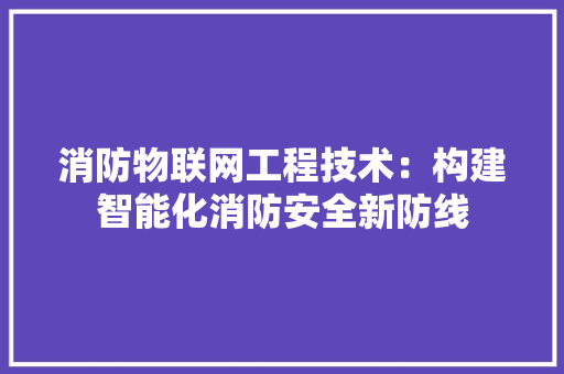 消防物联网工程技术：构建智能化消防安全新防线