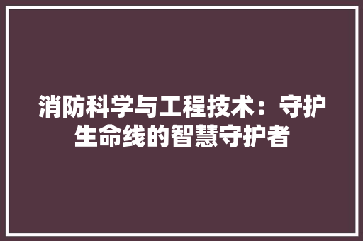 消防科学与工程技术：守护生命线的智慧守护者