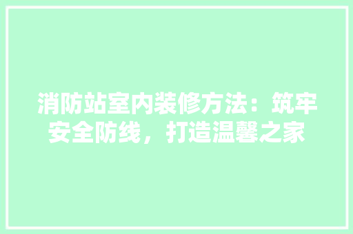 消防站室内装修方法：筑牢安全防线，打造温馨之家 室内设计