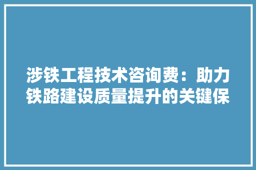 涉铁工程技术咨询费：助力铁路建设质量提升的关键保障 室内设计