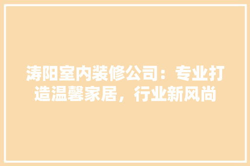 涛阳室内装修公司：专业打造温馨家居，行业新风尚 室内设计