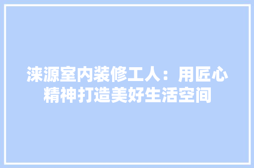 涞源室内装修工人：用匠心精神打造美好生活空间