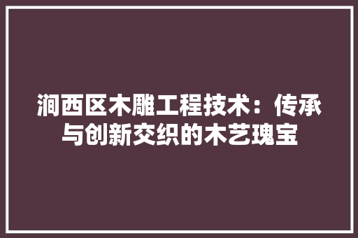 涧西区木雕工程技术：传承与创新交织的木艺瑰宝
