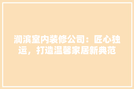 润滨室内装修公司：匠心独运，打造温馨家居新典范 室内设计