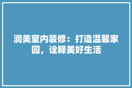 润美室内装修：打造温馨家园，诠释美好生活 室内设计