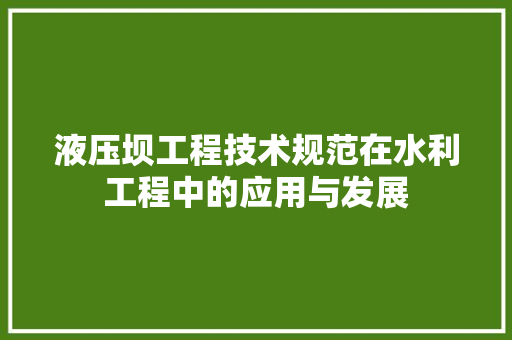 液压坝工程技术规范在水利工程中的应用与发展 室内设计