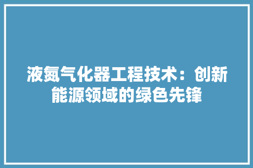 液氮气化器工程技术：创新能源领域的绿色先锋