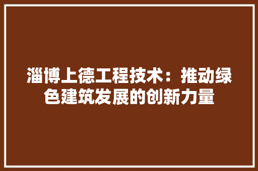 淄博上德工程技术：推动绿色建筑发展的创新力量 室内设计