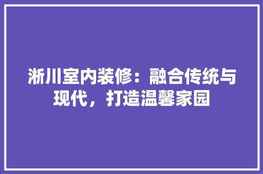 淅川室内装修：融合传统与现代，打造温馨家园
