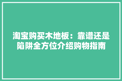 淘宝购买木地板：靠谱还是陷阱全方位介绍购物指南