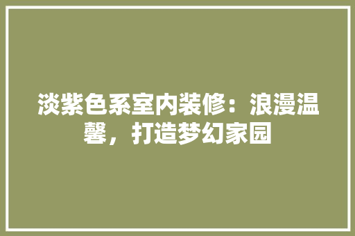 淡紫色系室内装修：浪漫温馨，打造梦幻家园 室内设计