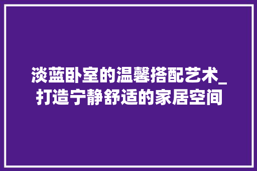 淡蓝卧室的温馨搭配艺术_打造宁静舒适的家居空间 室内设计