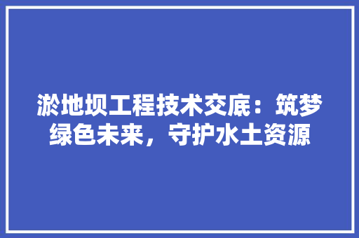 淤地坝工程技术交底：筑梦绿色未来，守护水土资源 室内设计
