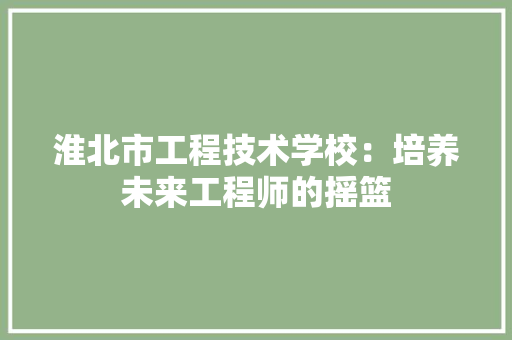 淮北市工程技术学校：培养未来工程师的摇篮 室内设计