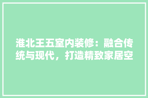 淮北王五室内装修：融合传统与现代，打造精致家居空间 室内设计
