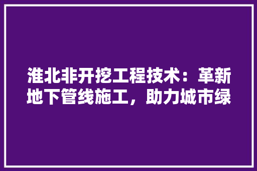 淮北非开挖工程技术：革新地下管线施工，助力城市绿色发展 室内设计