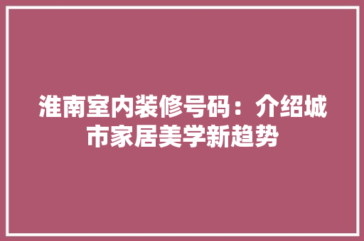 淮南室内装修号码：介绍城市家居美学新趋势 室内设计