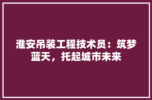 淮安吊装工程技术员：筑梦蓝天，托起城市未来