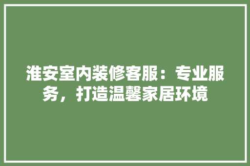 淮安室内装修客服：专业服务，打造温馨家居环境 室内设计