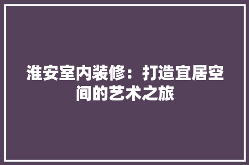淮安室内装修：打造宜居空间的艺术之旅 室内设计