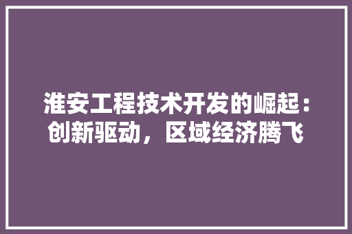 淮安工程技术开发的崛起：创新驱动，区域经济腾飞 室内设计