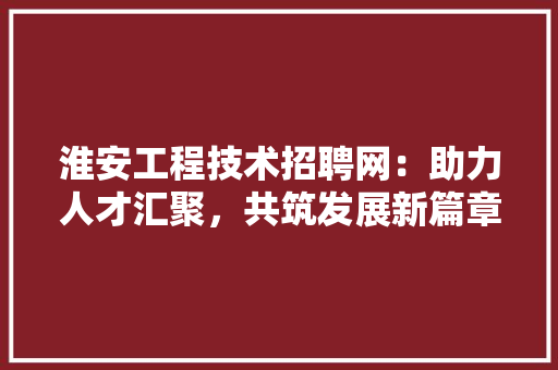 淮安工程技术招聘网：助力人才汇聚，共筑发展新篇章 室内设计