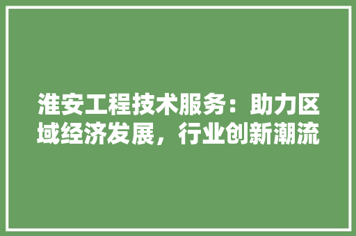 淮安工程技术服务：助力区域经济发展，行业创新潮流 室内设计
