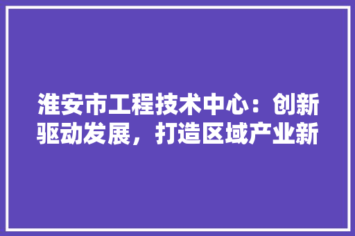 淮安市工程技术中心：创新驱动发展，打造区域产业新高地 室内设计