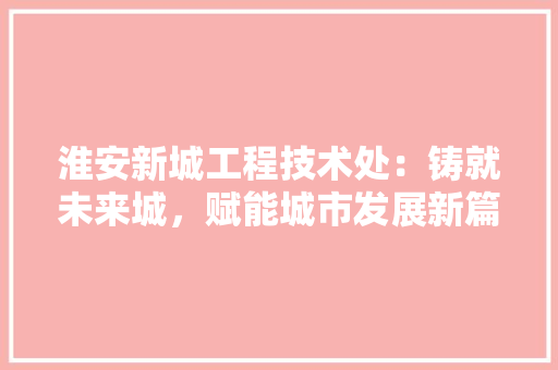 淮安新城工程技术处：铸就未来城，赋能城市发展新篇章 室内设计