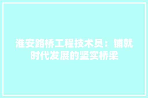 淮安路桥工程技术员：铺就时代发展的坚实桥梁