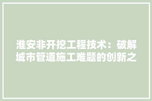 淮安非开挖工程技术：破解城市管道施工难题的创新之路 室内设计