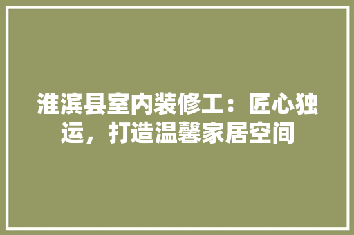 淮滨县室内装修工：匠心独运，打造温馨家居空间 室内设计