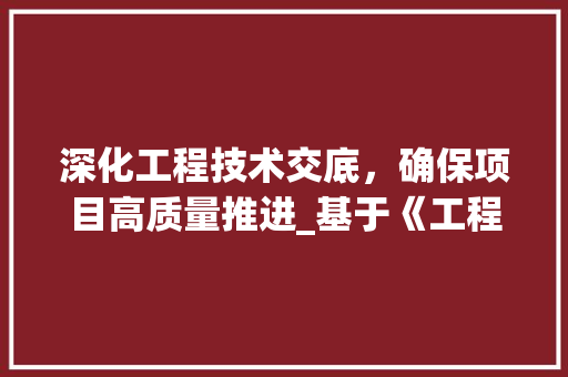 深化工程技术交底，确保项目高质量推进_基于《工程技术交底通知单》的分析与方法 室内设计