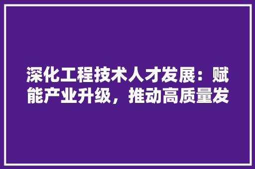 深化工程技术人才发展：赋能产业升级，推动高质量发展 室内设计