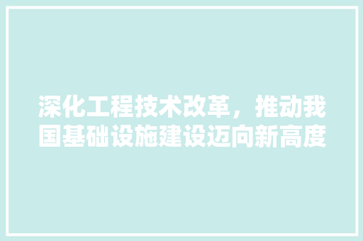 深化工程技术改革，推动我国基础设施建设迈向新高度 室内设计