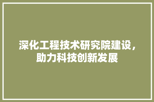 深化工程技术研究院建设，助力科技创新发展