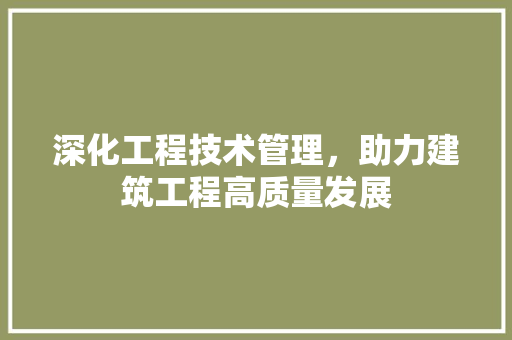 深化工程技术管理，助力建筑工程高质量发展 室内设计