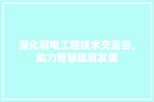 深化弱电工程技术交底会，助力智慧建筑发展